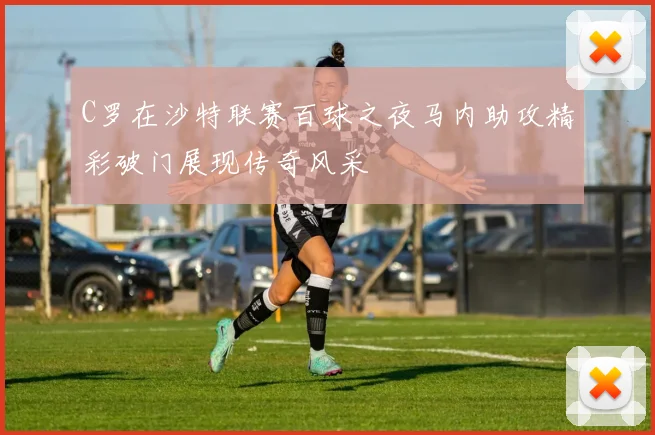 C罗在沙特联赛百球之夜马内助攻精彩破门展现传奇风采