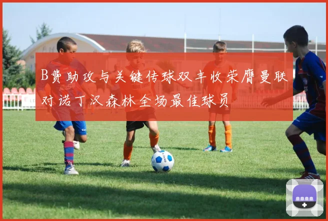 B费助攻与关键传球双丰收荣膺曼联对诺丁汉森林全场最佳球员