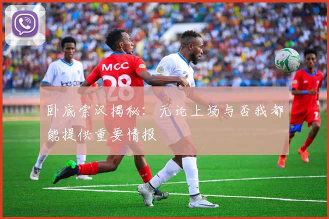 卧底索汉揭秘：无论上场与否我都能提供重要情报
