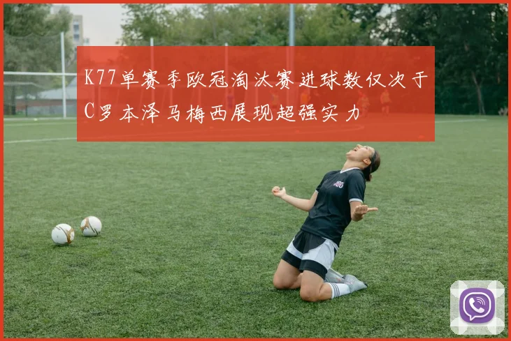K77单赛季欧冠淘汰赛进球数仅次于C罗本泽马梅西展现超强实力