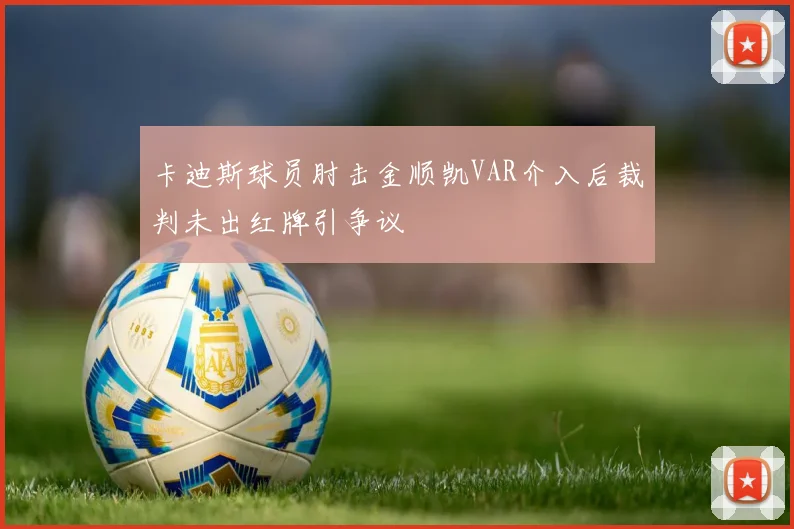 卡迪斯球员肘击金顺凯VAR介入后裁判未出红牌引争议