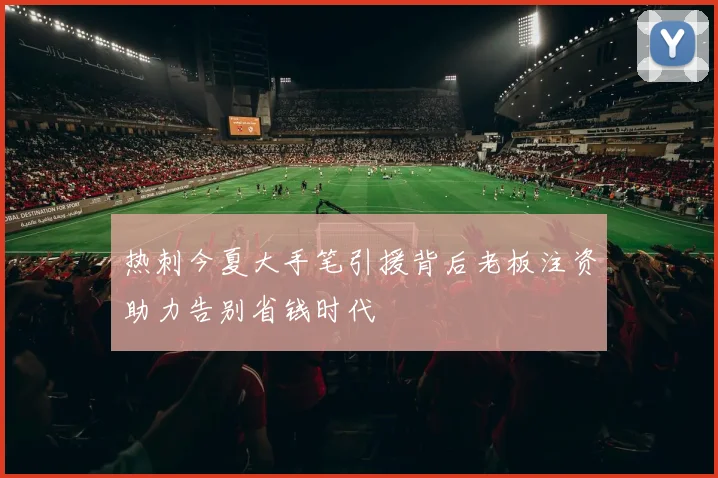 热刺今夏大手笔引援背后老板注资助力告别省钱时代