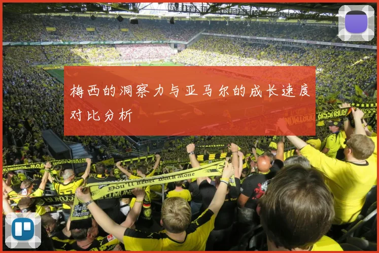 梅西的洞察力与亚马尔的成长速度对比分析