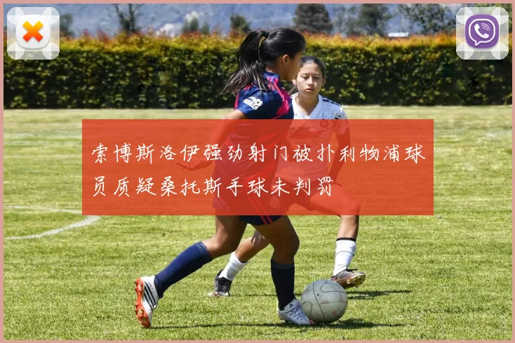 索博斯洛伊强劲射门被扑利物浦球员质疑桑托斯手球未判罚