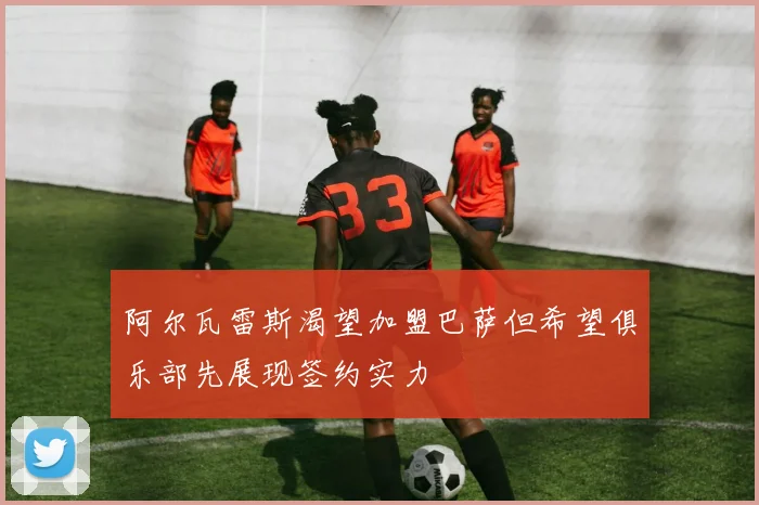 阿尔瓦雷斯渴望加盟巴萨但希望俱乐部先展现签约实力