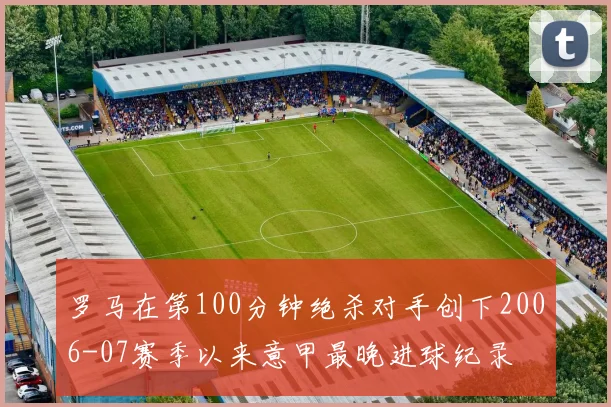 罗马在第100分钟绝杀对手创下2006-07赛季以来意甲最晚进球纪录