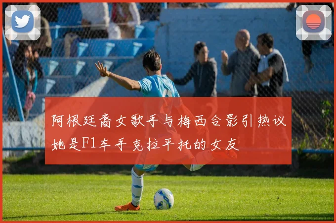 阿根廷裔女歌手与梅西合影引热议她是F1车手克拉平托的女友