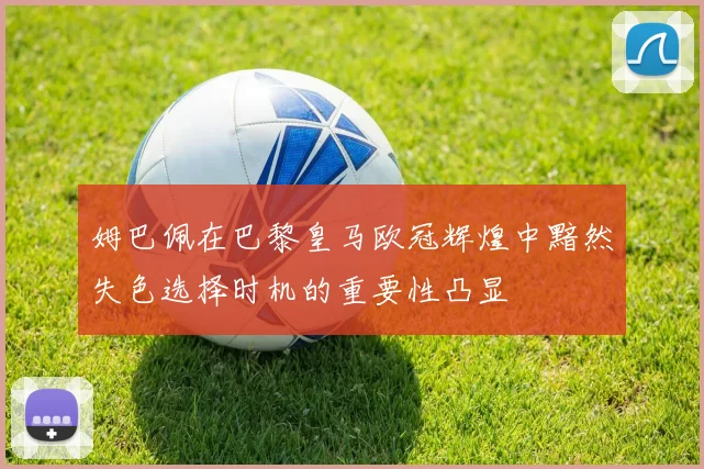 姆巴佩在巴黎皇马欧冠辉煌中黯然失色选择时机的重要性凸显