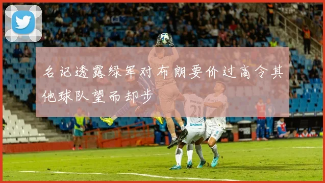 名记透露绿军对布朗要价过高令其他球队望而却步