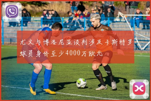 尤文与博洛尼亚谈判涉及卡斯特罗球员身价至少4000万欧元