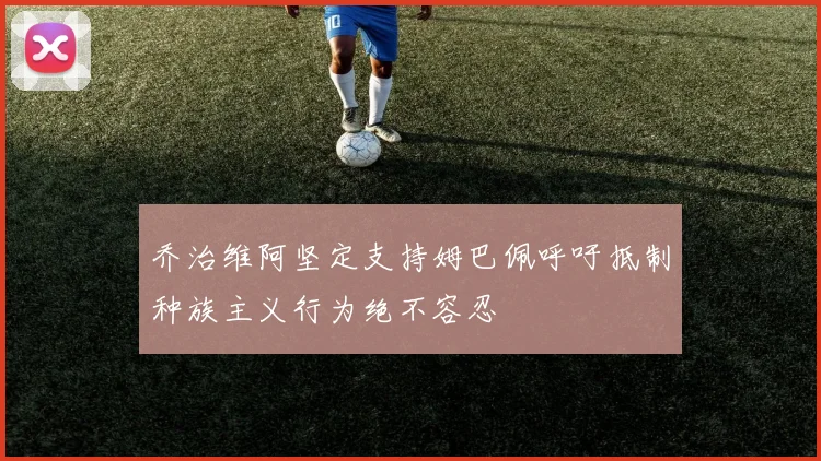 乔治维阿坚定支持姆巴佩呼吁抵制种族主义行为绝不容忍