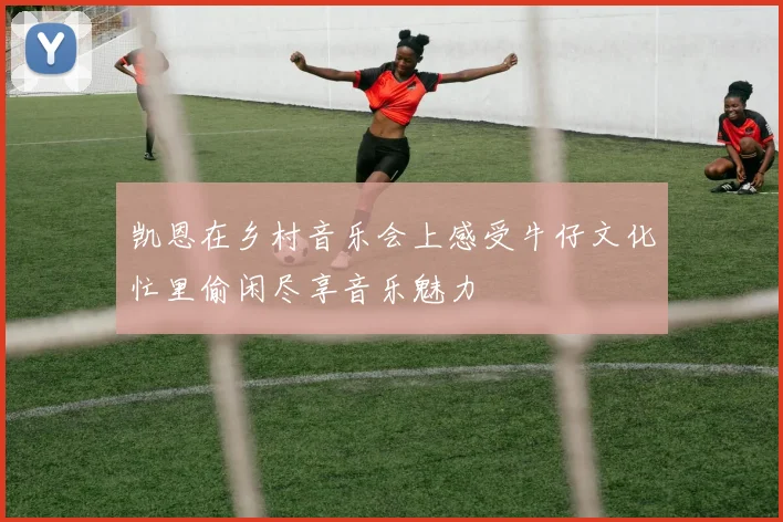 凯恩在乡村音乐会上感受牛仔文化忙里偷闲尽享音乐魅力