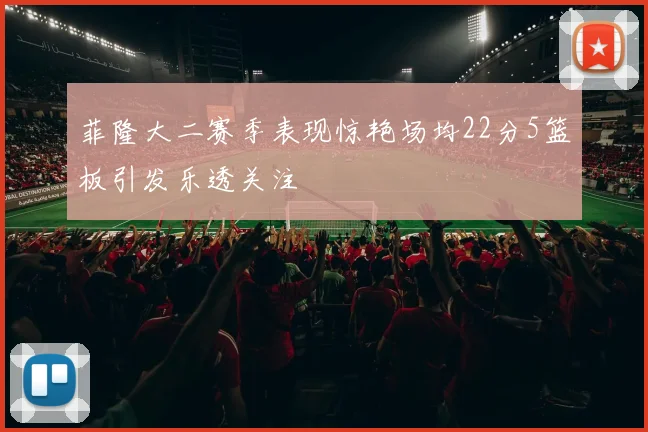 菲隆大二赛季表现惊艳场均22分5篮板引发乐透关注